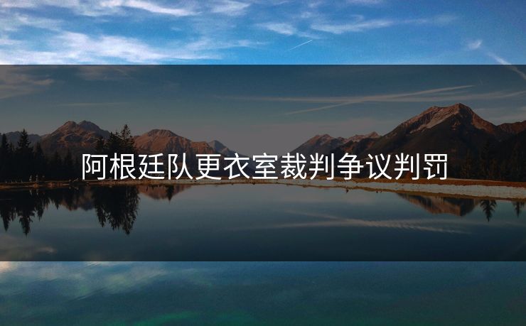 阿根廷队更衣室裁判争议判罚